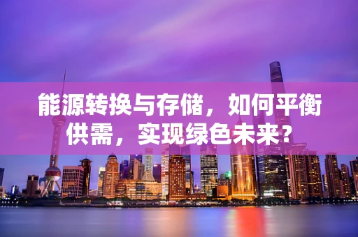 能源转换与存储，如何平衡供需，实现绿色未来？