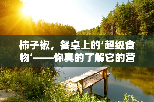 柿子椒，餐桌上的‘超级食物’——你真的了解它的营养价值吗？