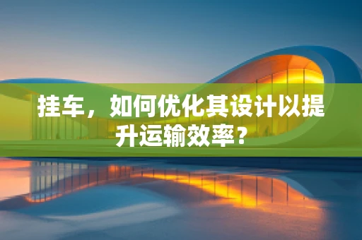 挂车，如何优化其设计以提升运输效率？