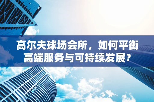 高尔夫球场会所，如何平衡高端服务与可持续发展？