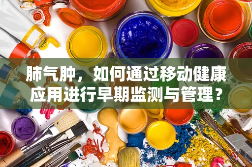 肺气肿，如何通过移动健康应用进行早期监测与管理？