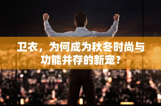 卫衣，为何成为秋冬时尚与功能并存的新宠？