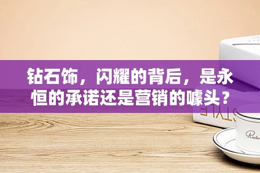 钻石饰，闪耀的背后，是永恒的承诺还是营销的噱头？