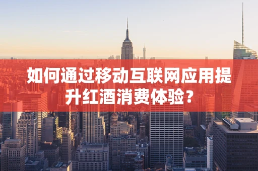 如何通过移动互联网应用提升红酒消费体验？
