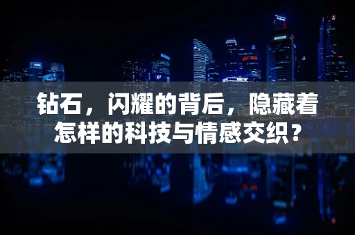 钻石，闪耀的背后，隐藏着怎样的科技与情感交织？