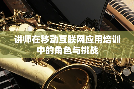 讲师在移动互联网应用培训中的角色与挑战