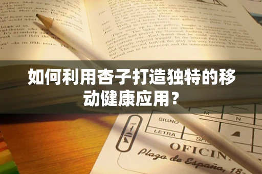 如何利用杏子打造独特的移动健康应用？