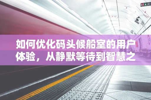 如何优化码头候船室的用户体验，从静默等待到智慧之旅