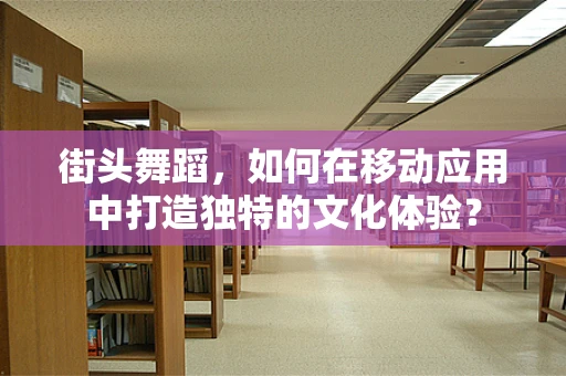 街头舞蹈，如何在移动应用中打造独特的文化体验？