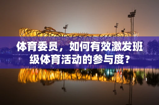 体育委员，如何有效激发班级体育活动的参与度？