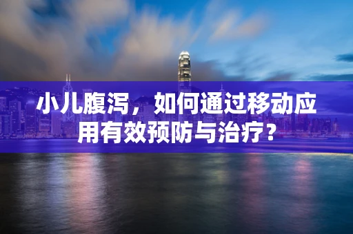 小儿腹泻，如何通过移动应用有效预防与治疗？