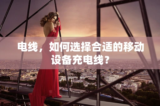 电线，如何选择合适的移动设备充电线？