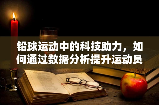 铅球运动中的科技助力，如何通过数据分析提升运动员表现？