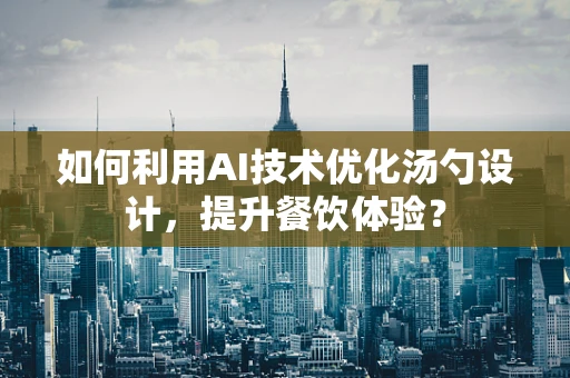 如何利用AI技术优化汤勺设计，提升餐饮体验？