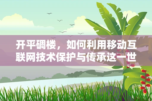 开平碉楼，如何利用移动互联网技术保护与传承这一世界遗产？