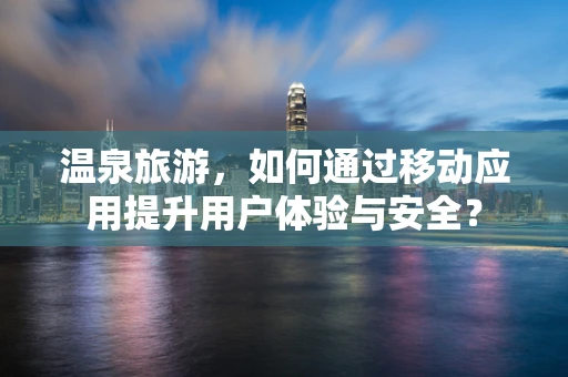温泉旅游，如何通过移动应用提升用户体验与安全？