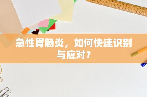 急性胃肠炎，如何快速识别与应对？