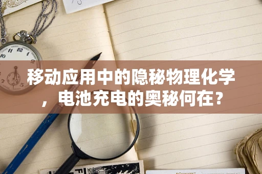 移动应用中的隐秘物理化学，电池充电的奥秘何在？