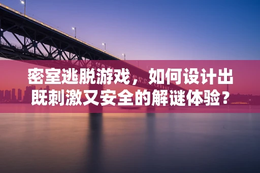 密室逃脱游戏，如何设计出既刺激又安全的解谜体验？