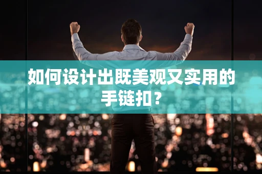 如何设计出既美观又实用的手链扣？