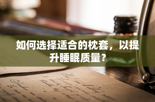 如何选择适合的枕套，以提升睡眠质量？
