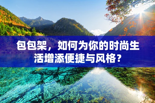 包包架，如何为你的时尚生活增添便捷与风格？