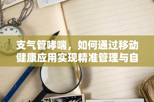 支气管哮喘，如何通过移动健康应用实现精准管理与自我监测？
