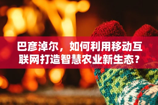 巴彦淖尔，如何利用移动互联网打造智慧农业新生态？