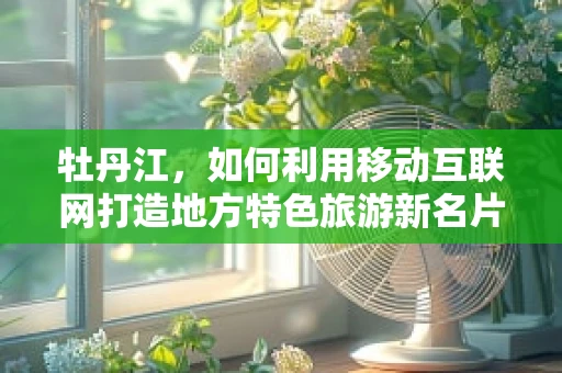 牡丹江，如何利用移动互联网打造地方特色旅游新名片？