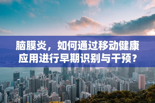 脑膜炎，如何通过移动健康应用进行早期识别与干预？