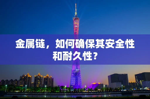 金属链，如何确保其安全性和耐久性？