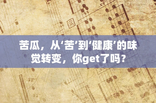 苦瓜，从‘苦’到‘健康’的味觉转变，你get了吗？
