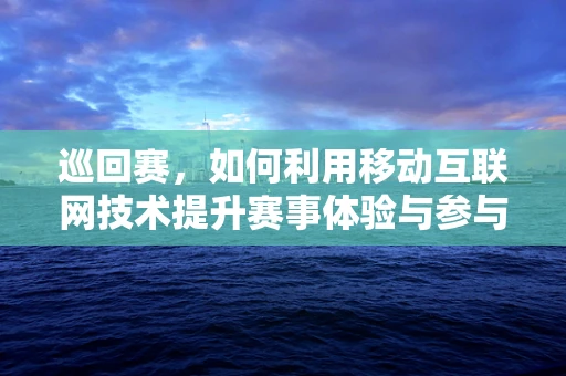 巡回赛，如何利用移动互联网技术提升赛事体验与参与度？