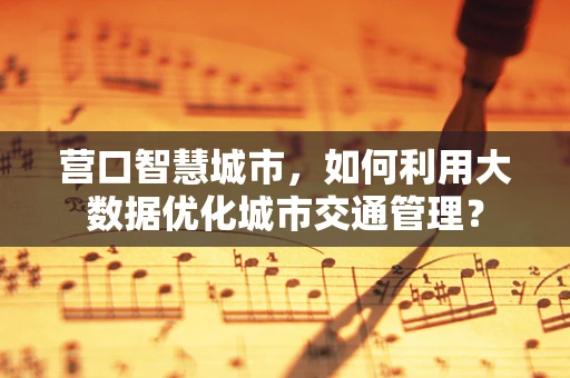 营口智慧城市，如何利用大数据优化城市交通管理？