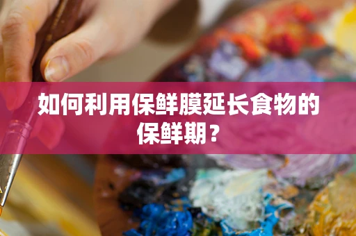 如何利用保鲜膜延长食物的保鲜期？
