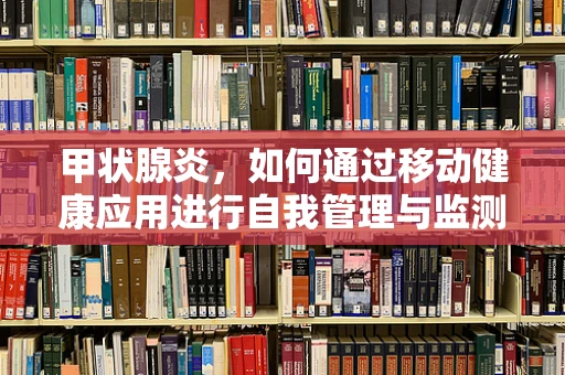 甲状腺炎，如何通过移动健康应用进行自我管理与监测？
