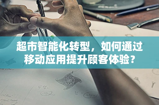 超市智能化转型，如何通过移动应用提升顾客体验？