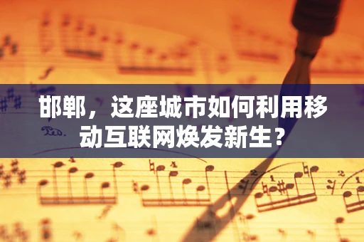 邯郸，这座城市如何利用移动互联网焕发新生？