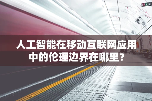 人工智能在移动互联网应用中的伦理边界在哪里？