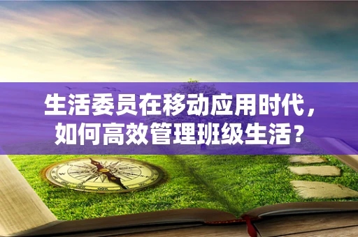 生活委员在移动应用时代，如何高效管理班级生活？
