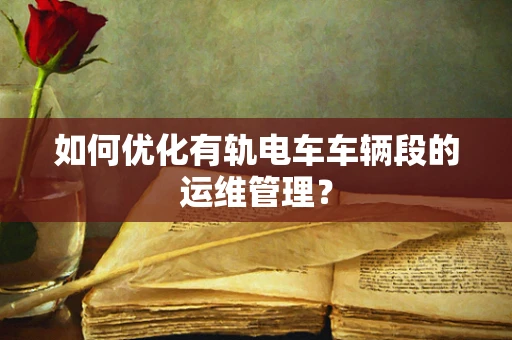 如何优化有轨电车车辆段的运维管理？