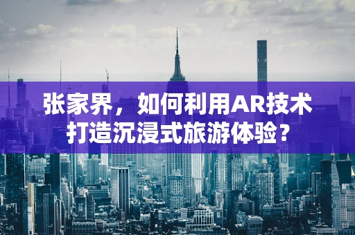 张家界，如何利用AR技术打造沉浸式旅游体验？