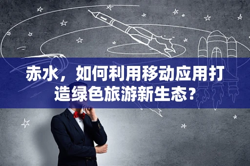 赤水，如何利用移动应用打造绿色旅游新生态？