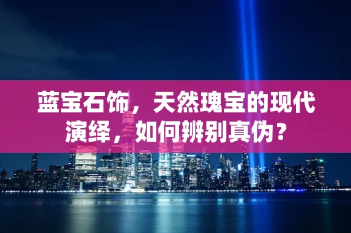 蓝宝石饰，天然瑰宝的现代演绎，如何辨别真伪？