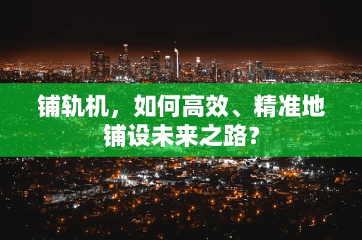铺轨机，如何高效、精准地铺设未来之路？
