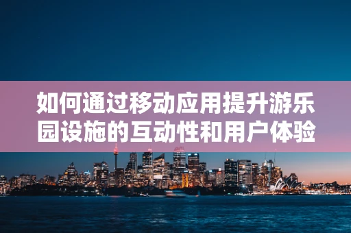 如何通过移动应用提升游乐园设施的互动性和用户体验？