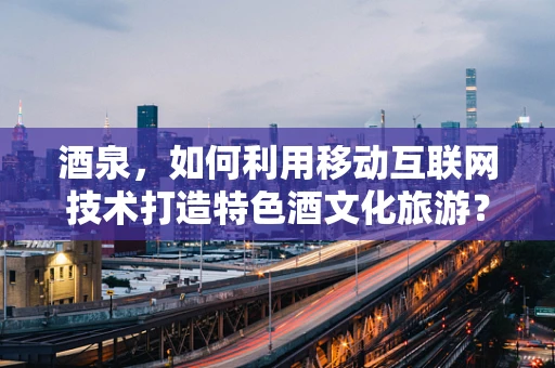 酒泉，如何利用移动互联网技术打造特色酒文化旅游？
