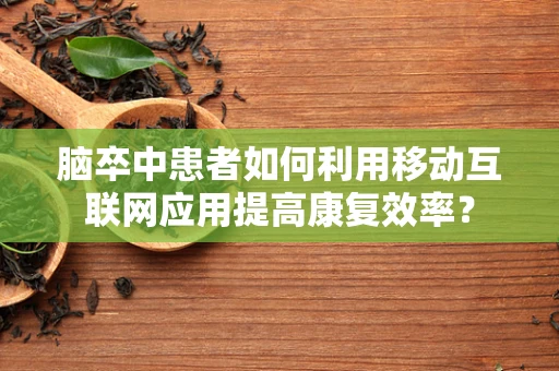 脑卒中患者如何利用移动互联网应用提高康复效率？