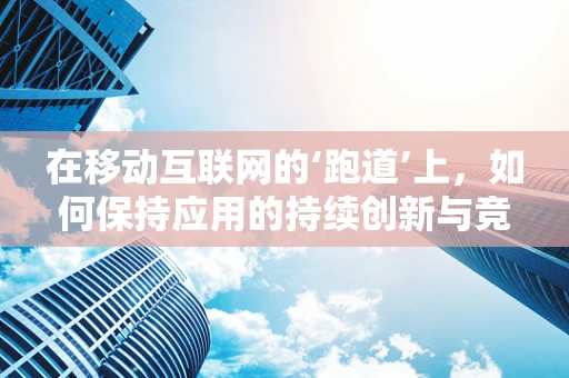 在移动互联网的‘跑道’上，如何保持应用的持续创新与竞争力？
