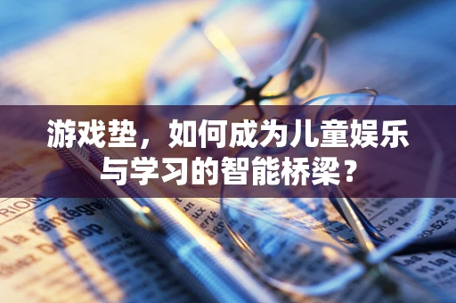 游戏垫，如何成为儿童娱乐与学习的智能桥梁？
